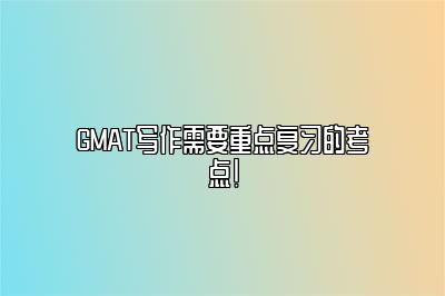 GMAT写作需要重点复习的考点！