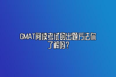 GMAT阅读考试的出题方法你了解吗？