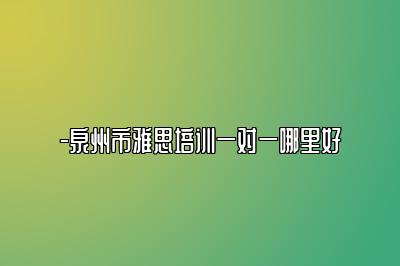 -泉州市雅思培训一对一哪里好