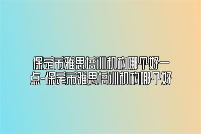 保定市雅思培训机构哪个好一点-保定市雅思培训机构哪个好