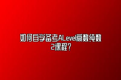 如何自学备考ALevel高数纯数2课程？