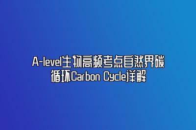 A-level生物高频考点自然界碳循环Carbon Cycle详解