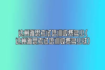 达州雅思考试培训收费多少(达州雅思考试培训收费多少钱)