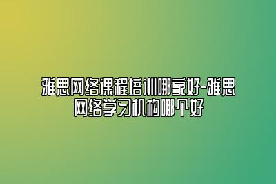 雅思网络课程培训哪家好-雅思网络学习机构哪个好