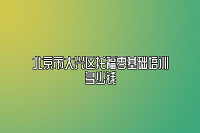 北京市大兴区托福零基础培训多少钱