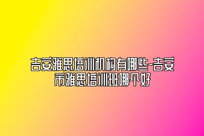 吉安雅思培训机构有哪些-吉安市雅思培训班哪个好