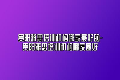 贵阳雅思培训机构哪家最好的-贵阳雅思培训机构哪家最好