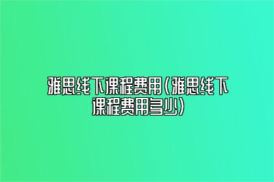 雅思线下课程费用(雅思线下课程费用多少)