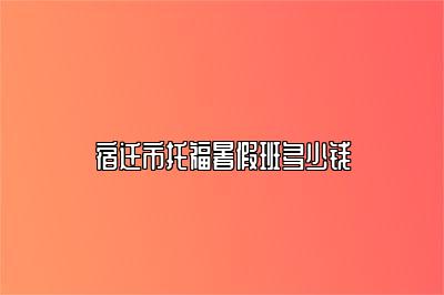 宿迁市托福暑假班多少钱