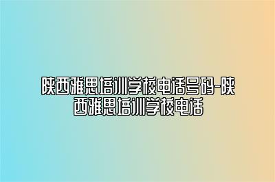 陕西雅思培训学校电话号码-陕西雅思培训学校电话