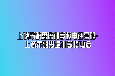 上饶市雅思培训学校电话号码-上饶市雅思培训学校电话