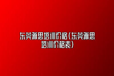 东莞雅思培训价格(东莞雅思培训价格表)