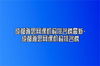 成都雅思网课机构排名榜最新-成都雅思网课机构排名榜