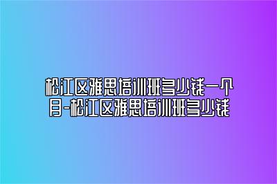 松江区雅思培训班多少钱一个月-松江区雅思培训班多少钱