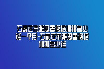 石家庄市雅思暑假培训班多少钱一个月-石家庄市雅思暑假培训班多少钱