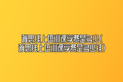 雅思线上培训课学费是多少(雅思线上培训课学费是多少钱)