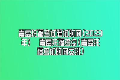 青岛托福考试笔试时间（2023年） ​青岛托福考点(青岛托福考试时间安排)