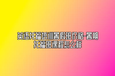 英语托福培训暑假班价格-暑期托福班课程怎么样