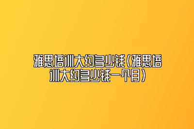 雅思培训大约多少钱(雅思培训大约多少钱一个月)