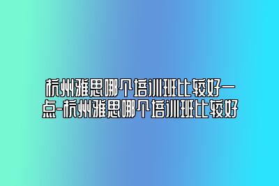 杭州雅思哪个培训班比较好一点-杭州雅思哪个培训班比较好