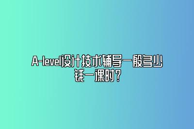 A-level设计技术辅导一般多少钱一课时？