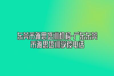 东莞市雅思培训机构-广东东莞市雅思培训学校电话