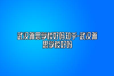 武汉雅思学校好吗知乎-武汉雅思学校好吗