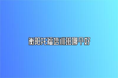 衡阳托福培训班哪个好