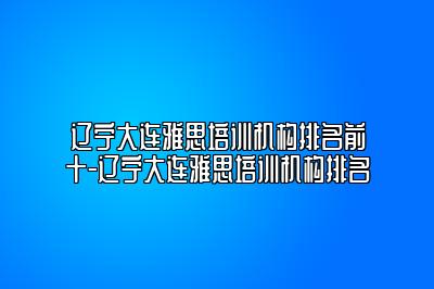 辽宁大连雅思培训机构排名前十-辽宁大连雅思培训机构排名