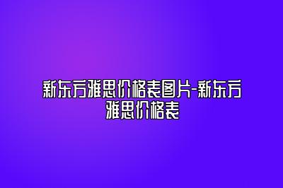 新东方雅思价格表图片-新东方雅思价格表