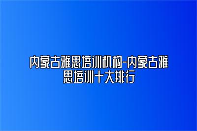 内蒙古雅思培训机构-内蒙古雅思培训十大排行