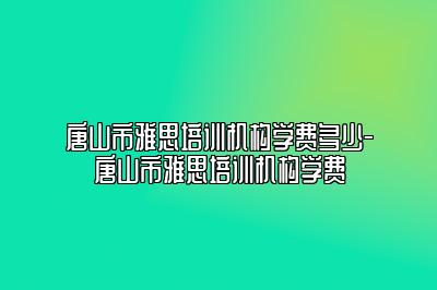 唐山市雅思培训机构学费多少-唐山市雅思培训机构学费