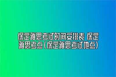 保定雅思考试时间安排表 保定雅思考点(保定雅思考试地点)