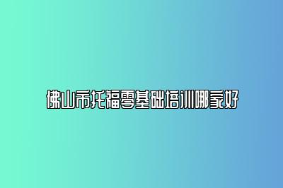佛山市托福零基础培训哪家好
