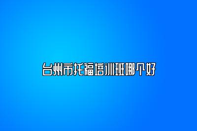 台州市托福培训班哪个好