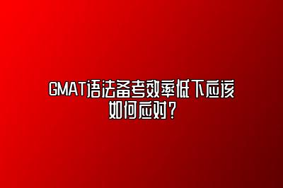 GMAT语法备考效率低下应该如何应对？