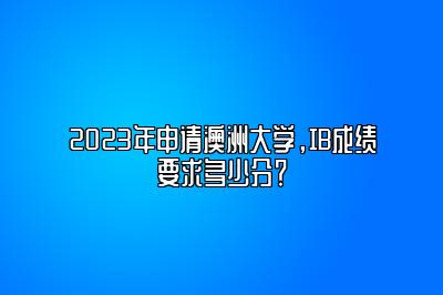 2023年申请澳洲大学，IB成绩要求多少分？