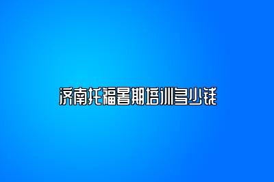 济南托福暑期培训多少钱