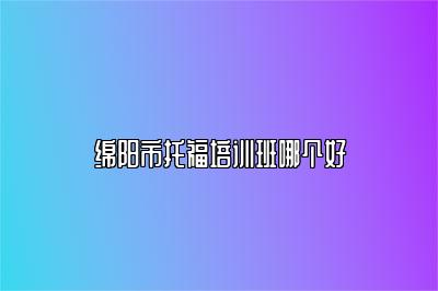 绵阳市托福培训班哪个好