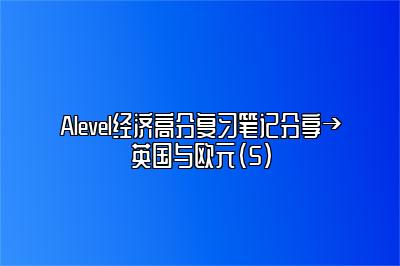 Alevel经济高分复习笔记分享→英国与欧元（5）