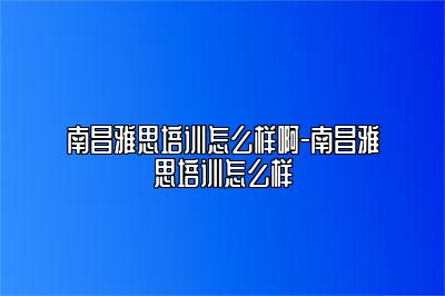 南昌雅思培训怎么样啊-南昌雅思培训怎么样
