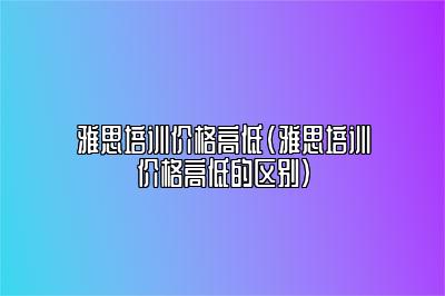 雅思培训价格高低(雅思培训价格高低的区别)