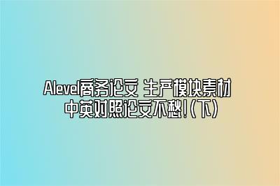 Alevel商务论文 生产模块素材 中英对照论文不愁！（下）