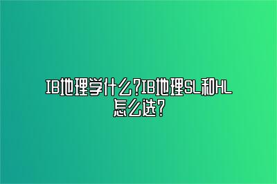 IB地理学什么？IB地理SL和HL怎么选？