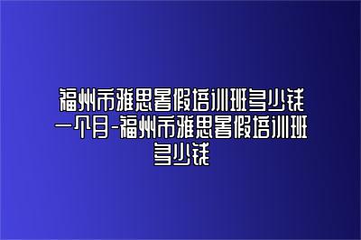 福州市雅思暑假培训班多少钱一个月-福州市雅思暑假培训班多少钱