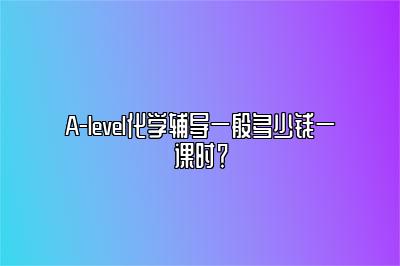 A-level化学辅导一般多少钱一课时？