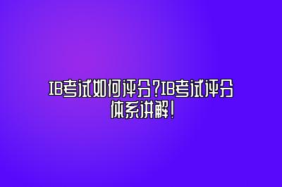 IB考试如何评分？IB考试评分体系讲解！