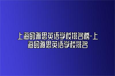 上海的雅思英语学校排名榜-上海的雅思英语学校排名