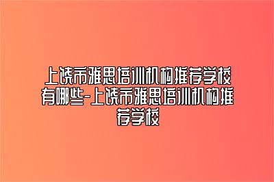 上饶市雅思培训机构推荐学校有哪些-上饶市雅思培训机构推荐学校