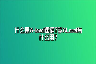 什么是A-level课程？学ALevel有什么用？